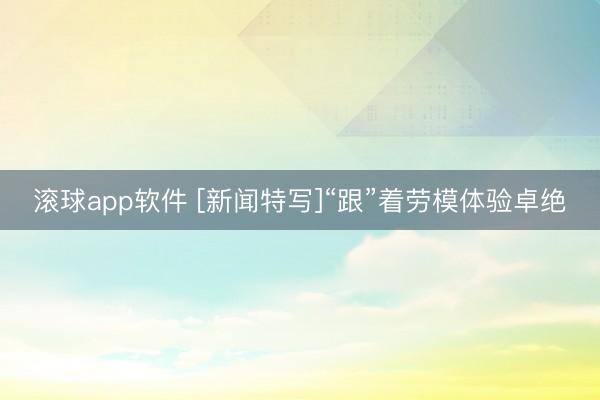 滚球app软件 [新闻特写]“跟”着劳模体验卓绝