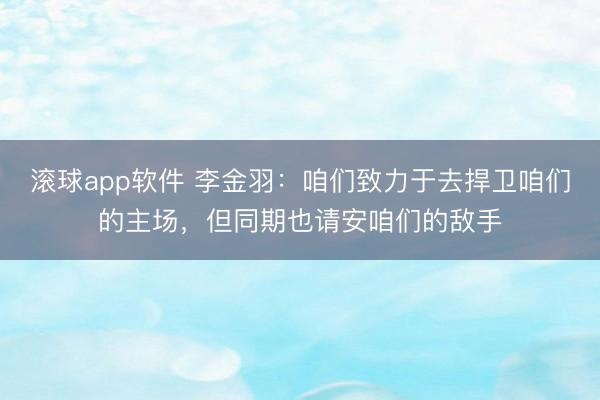 滚球app软件 李金羽：咱们致力于去捍卫咱们的主场，但同期也请安咱们的敌手
