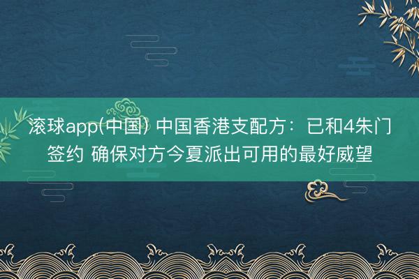 滚球app(中国) 中国香港支配方：已和4朱门签约 确保对方今夏派出可用的最好威望