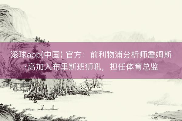 滚球app(中国) 官方：前利物浦分析师詹姆斯·高加入布里斯班狮吼，担任体育总监