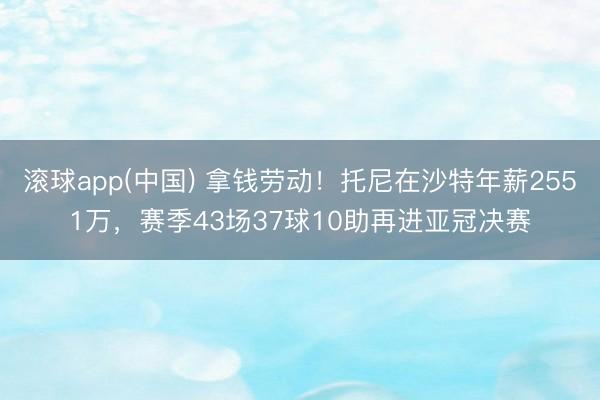 滚球app(中国) 拿钱劳动！托尼在沙特年薪2551万，赛季43场37球10助再进亚冠决赛