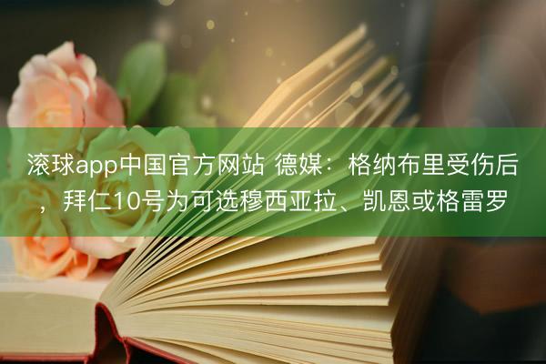 滚球app中国官方网站 德媒：格纳布里受伤后，拜仁10号为可选穆西亚拉、凯恩或格雷罗