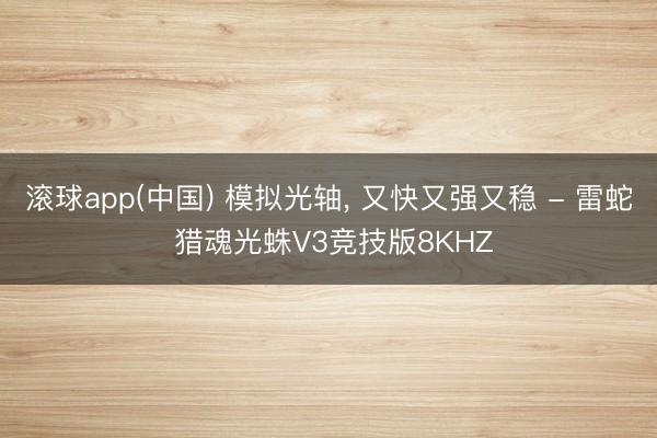 滚球app(中国) 模拟光轴， 又快又强又稳 - 雷蛇 猎魂光蛛V3竞技版8KHZ