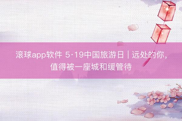 滚球app软件 5·19中国旅游日 | 远处的你,值得被一座城和缓管待
