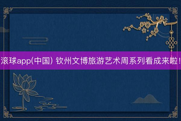 滚球app(中国) 钦州文博旅游艺术周系列看成来啦！