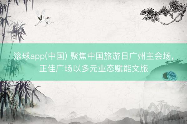滚球app(中国) 聚焦中国旅游日广州主会场,正佳广场以多元业态赋能文旅