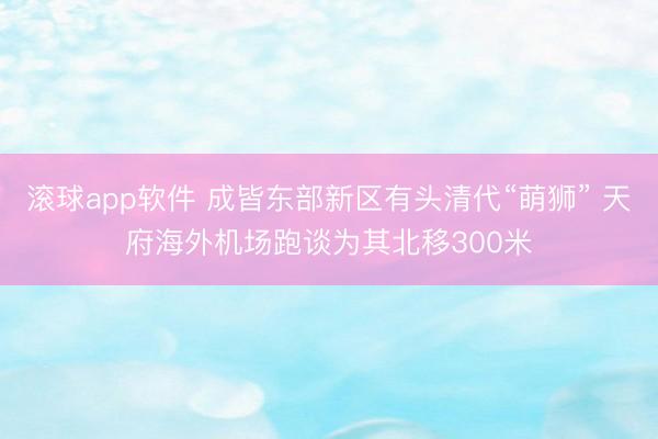 滚球app软件 成皆东部新区有头清代“萌狮” 天府海外机场跑谈为其北移300米