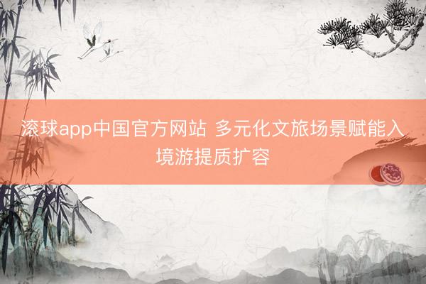 滚球app中国官方网站 多元化文旅场景赋能入境游提质扩容