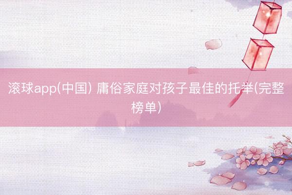 滚球app(中国) 庸俗家庭对孩子最佳的托举(完整榜单)