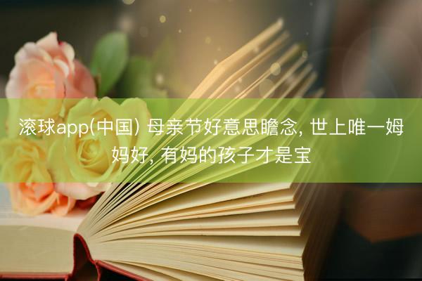 滚球app(中国) 母亲节好意思瞻念， 世上唯一姆妈好，<a href=