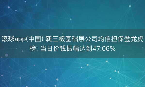滚球app(中国) 新三板基础层公司均信担保登龙虎榜: 当日价钱振幅达到47.06%