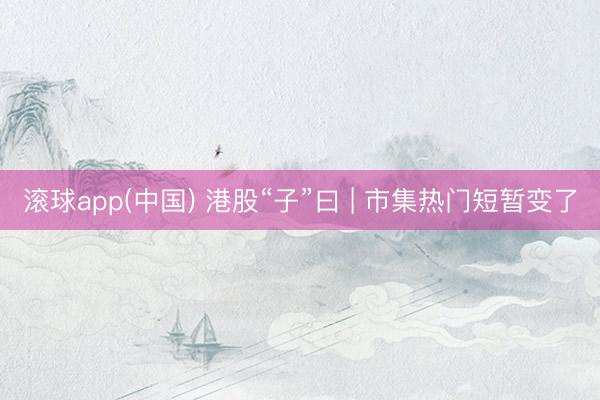 滚球app(中国) 港股“子”曰 | 市集热门短暂变了