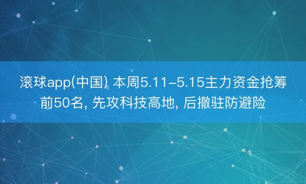 滚球app(中国) 本周5.11-5.15主力资金抢筹前50名， 先攻科技高地， 后撤驻防避险