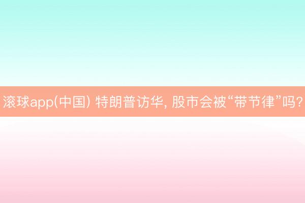 滚球app(中国) 特朗普访华， 股市会被“带节律”吗?