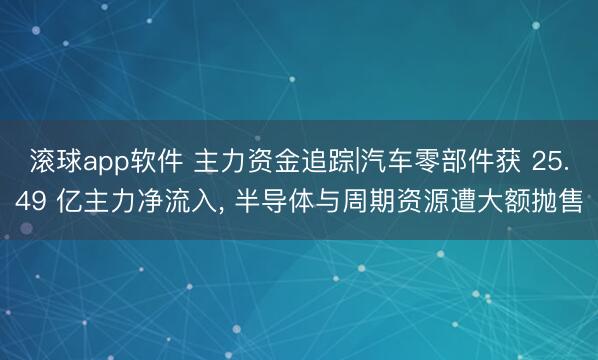 滚球app软件 主力资金追踪|汽车零部件获 25.49 亿主力净流入， 半导体与周期资源遭大额抛售