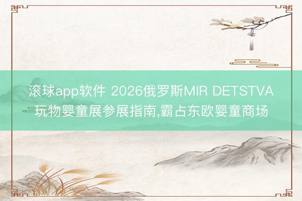滚球app软件 2026俄罗斯MIR DETSTVA玩物婴童展参展指南,霸占东欧婴童商场