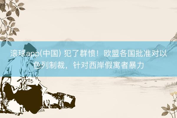 滚球app(中国) 犯了群愤！欧盟各国批准对以色列制裁，针对西岸假寓者暴力
