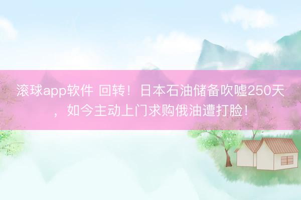 滚球app软件 回转！日本石油储备吹嘘250天，如今主动上门求购俄油遭打脸！
