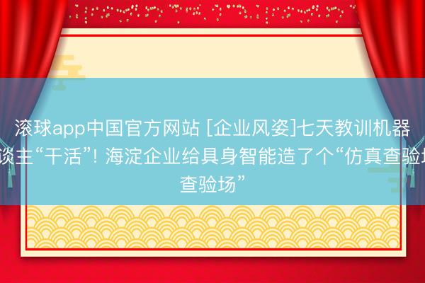 滚球app中国官方网站 [企业风姿]七天教训机器东谈主“干活”! 海淀企业给具身智能造了个“仿真查验场”