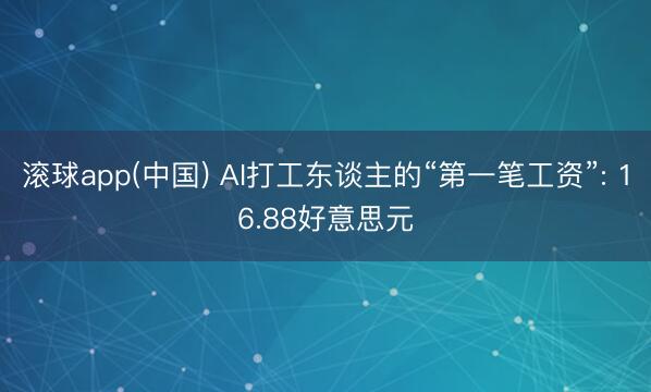 滚球app(中国) AI打工东谈主的“第一笔工资”: 16.88好意思元