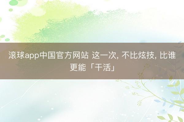 滚球app中国官方网站 这一次， 不比炫技， 比谁更能「干活」