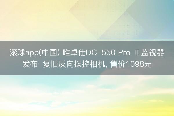 滚球app(中国) 唯卓仕DC-550 Pro Ⅱ监视器发布: 复旧反向操控相机， 售价1098元