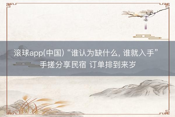 滚球app(中国) “谁认为缺什么， 谁就入手” 手搓分享民宿 订单排到来岁