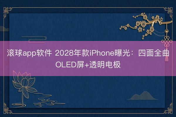 滚球app软件 2028年款iPhone曝光：四面全曲OLED屏+透明电极