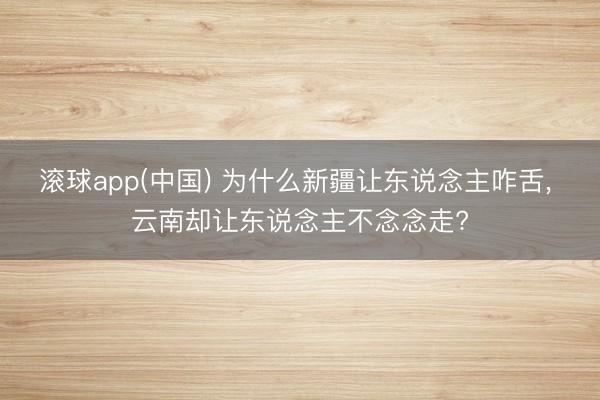 滚球app(中国) 为什么新疆让东说念主咋舌， 云南却让东说念主不念念走?