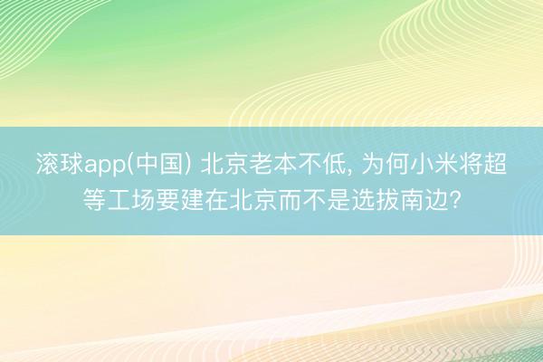 滚球app(中国) 北京老本不低， 为何小米将超等工场要建在北京而不是选拔南边?