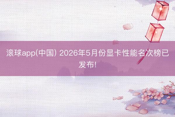 滚球app(中国) 2026年5月份显卡性能名次榜已发布!