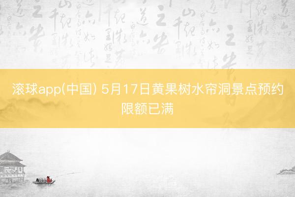 滚球app(中国) 5月17日黄果树水帘洞景点预约限额已满