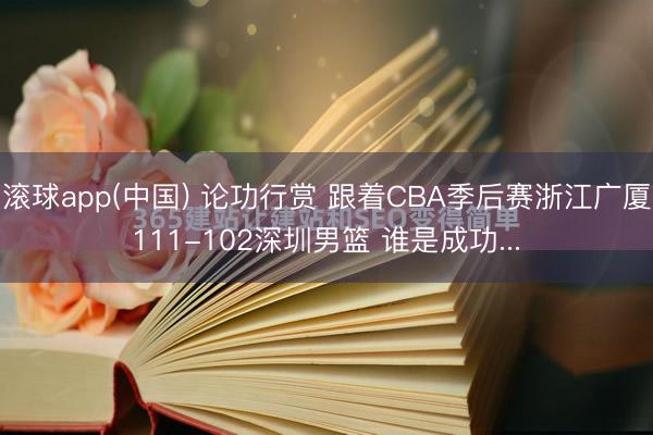 滚球app(中国) 论功行赏 跟着CBA季后赛浙江广厦111-102深圳男篮 谁是成功...