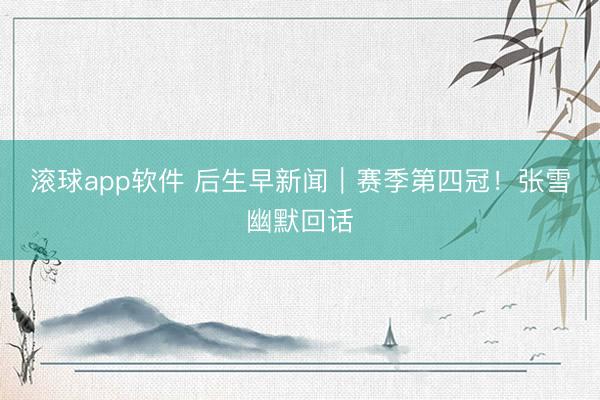 滚球app软件 后生早新闻｜赛季第四冠！张雪幽默回话