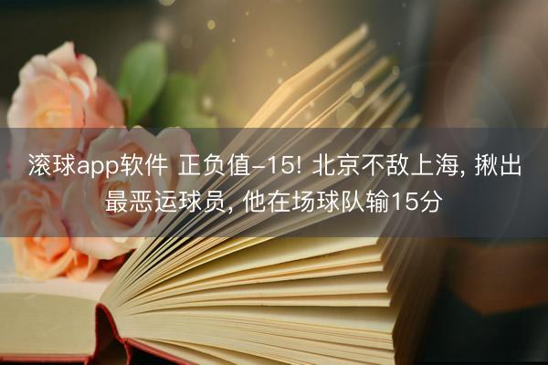 滚球app软件 正负值-15! 北京不敌上海， 揪出最恶运球员， 他在场球队输15分