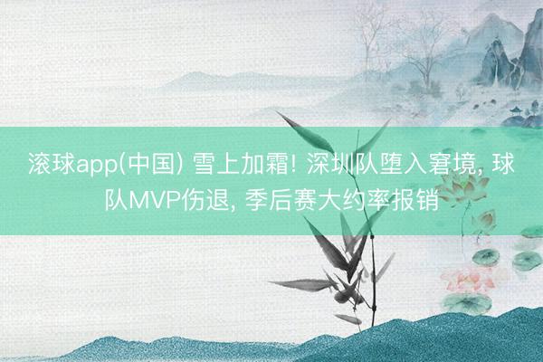 滚球app(中国) 雪上加霜! 深圳队堕入窘境， 球队MVP伤退， 季后赛大约率报销
