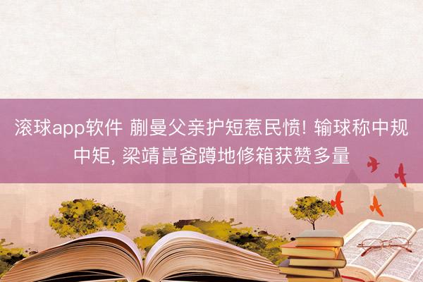 滚球app软件 蒯曼父亲护短惹民愤! 输球称中规中矩， 梁靖崑爸蹲地修箱获赞多量