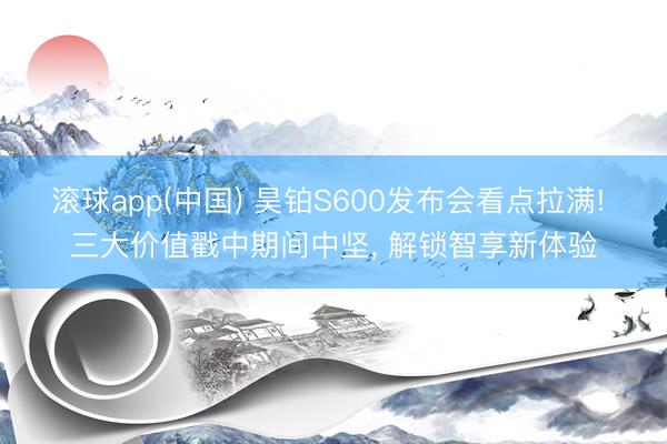 滚球app(中国) 昊铂S600发布会看点拉满! 三大价值戳中期间中坚, 解锁智享新体验