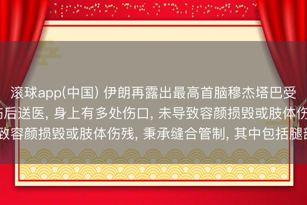 滚球app(中国) 伊朗再露出最高首脑穆杰塔巴受伤细节: 战