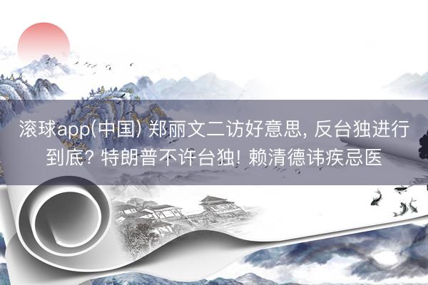 滚球app(中国) 郑丽文二访好意思， 反台独进行到底? 特朗普不许台独! 赖清德讳疾忌医