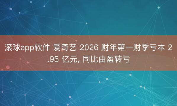 滚球app软件 爱奇艺 2026 财年第一财季亏本 2.95