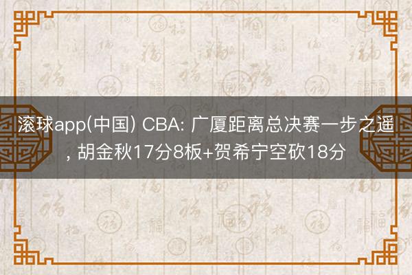 滚球app(中国) CBA: 广厦距离总决赛一步之遥， 胡金秋17分8板+贺希宁空砍18分