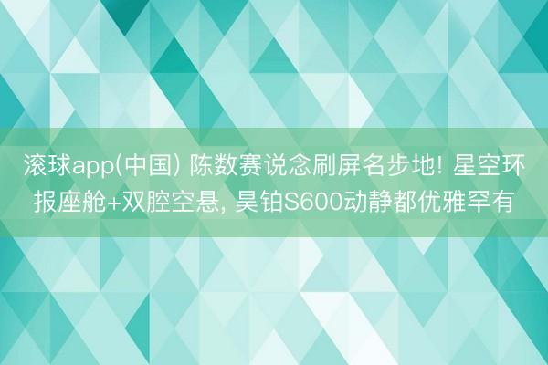 滚球app(中国) 陈数赛说念刷屏名步地! 星空环报座舱+双