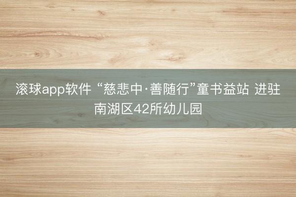 滚球app软件 “慈悲中·善随行”童书益站 进驻南湖区42所幼儿园