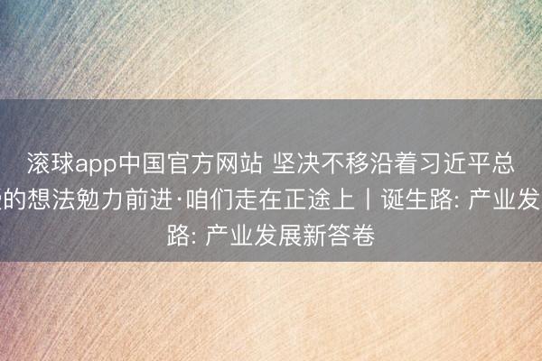 滚球app中国官方网站 坚决不移沿着习近平总秘书教授的想法勉力前进·咱们走在正途上丨诞生路: 产业发展新答卷