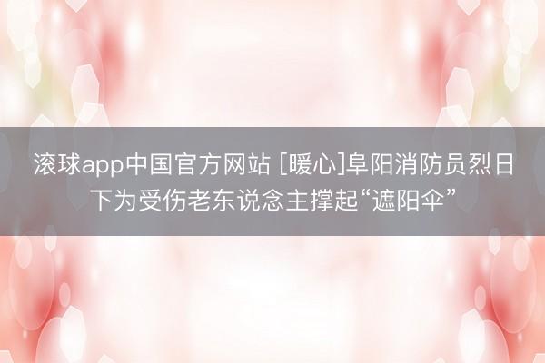 滚球app中国官方网站 [暖心]阜阳消防员烈日下为受伤老东说念主撑起“遮阳伞”