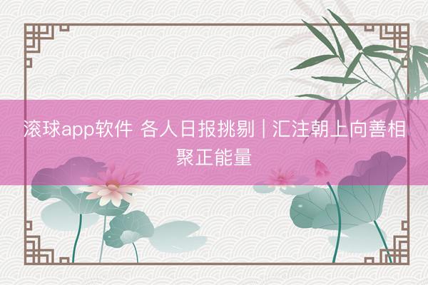 滚球app软件 各人日报挑剔 | 汇注朝上向善相聚正能量