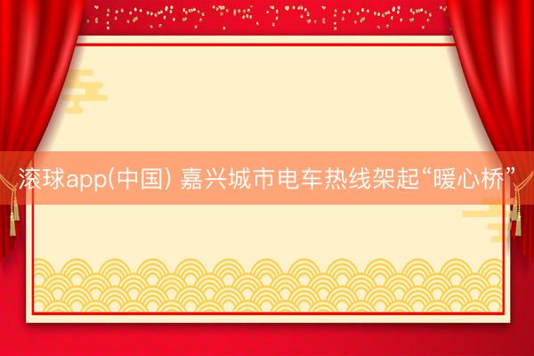 滚球app(中国) 嘉兴城市电车热线架起“暖心桥”