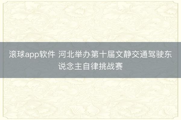 滚球app软件 河北举办第十届文静交通驾驶东说念主自律挑战赛