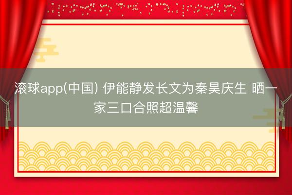 滚球app(中国) 伊能静发长文为秦昊庆生 晒一家三口合照超